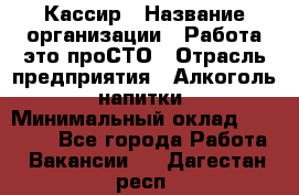 Кассир › Название организации ­ Работа-это проСТО › Отрасль предприятия ­ Алкоголь, напитки › Минимальный оклад ­ 31 000 - Все города Работа » Вакансии   . Дагестан респ.